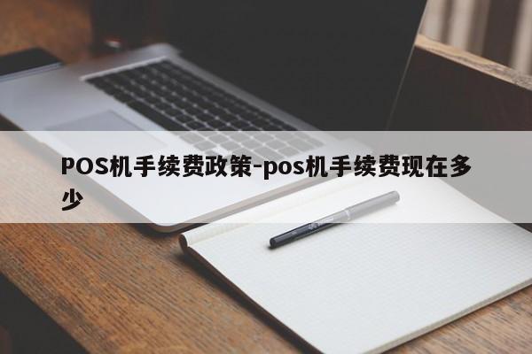 六盘水POS机手续费政策-pos机手续费现在多少